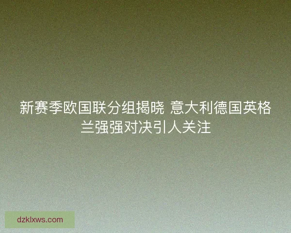 新赛季欧国联分组揭晓 意大利德国英格兰强强对决引人关注