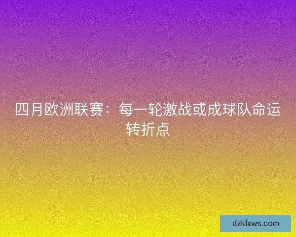 四月欧洲联赛：每一轮激战或成球队命运转折点